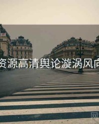 黑料资源高清舆论漩涡风向研判