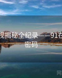 深度影视揭秘全纪录——91在线流量密码