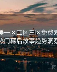 精品欧美一区二区三区免费观看社区热门幕后故事趋势洞察