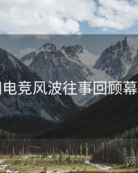 黑料网电竞风波往事回顾幕后真相