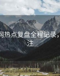 黑料官网热点复盘全程记录，值得关注