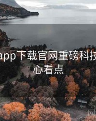 黑料社app下载官网重磅科技趋势核心看点