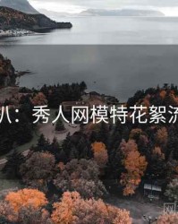独家深扒：秀人网模特花絮流量密码