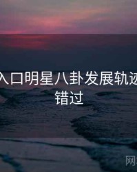 黑料网入口明星八卦发展轨迹，不容错过