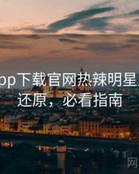 黑料社app下载官网热辣明星八卦真相还原，必看指南