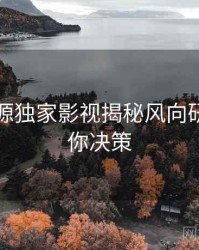 黑料资源独家影视揭秘风向研判，助你决策