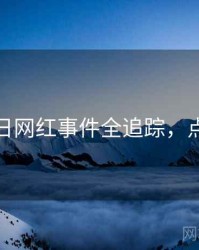 黑料每日网红事件全追踪，点击了解