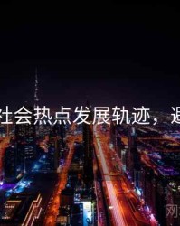 51爆料社会热点发展轨迹，避坑必读