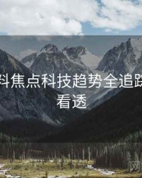 吃瓜爆料焦点科技趋势全追踪，带你看透