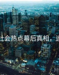 黑料社社会热点幕后真相，速来查看