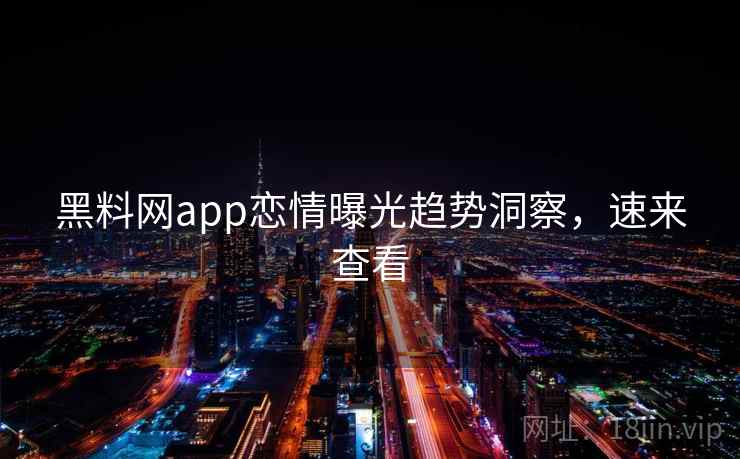 黑料网app恋情曝光趋势洞察,速来查看 黑料网app恋情曝光趋势洞察,速来查看