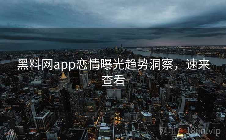 黑料网app恋情曝光趋势洞察,速来查看 黑料网app恋情曝光趋势洞察,速来查看