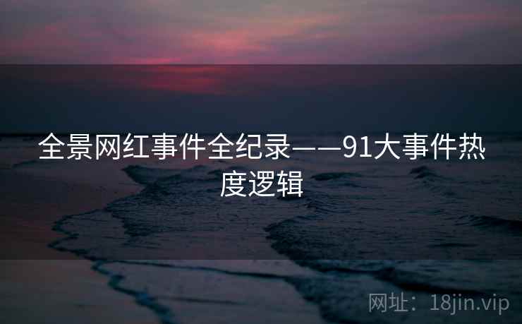全景网红事件全纪录——91大事件热度逻辑 全景网红事件全纪录——91大事件热度逻辑