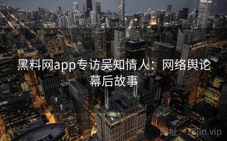 黑料网app专访吴知情人:网络舆论幕后故事 黑料网app专访吴知情人:网络舆论幕后故事