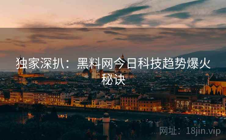 独家深扒:黑料网今日科技趋势爆火秘诀 独家深扒:黑料网今日科技趋势爆火秘诀