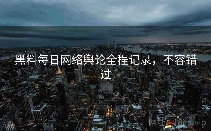 黑料每日网络舆论全程记录,不容错过 黑料每日网络舆论全程记录,不容错过