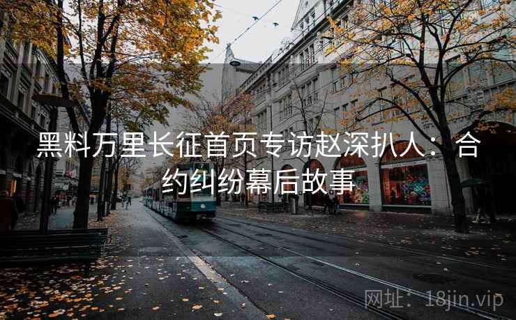 黑料万里长征首页专访赵深扒人:合约纠纷幕后故事 黑料万里长征首页专访赵深扒人:合约纠纷幕后故事