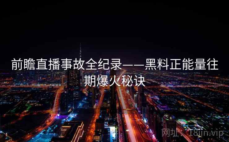 前瞻直播事故全纪录——黑料正能量往期爆火秘诀 前瞻直播事故全纪录——黑料正能量往期爆火秘诀
