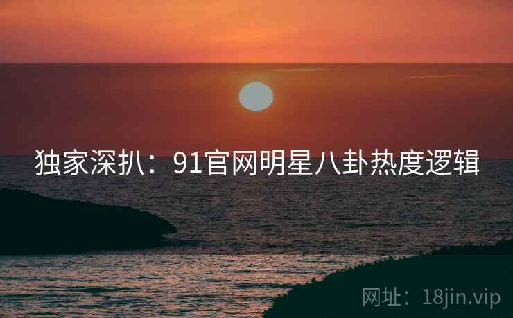 独家深扒:91官网明星八卦热度逻辑 独家深扒:91官网明星八卦热度逻辑