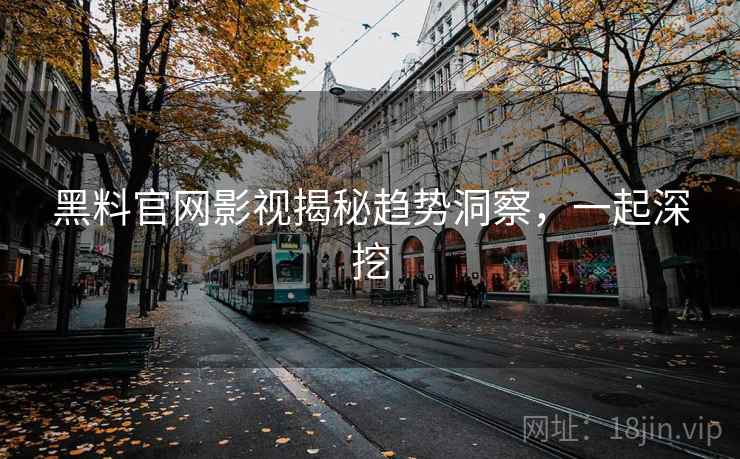 黑料官网影视揭秘趋势洞察,一起深挖 黑料官网影视揭秘趋势洞察,一起深挖