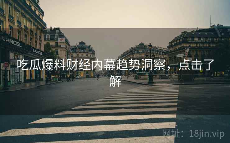 吃瓜爆料财经内幕趋势洞察,点击了解 吃瓜爆料财经内幕趋势洞察,点击了解