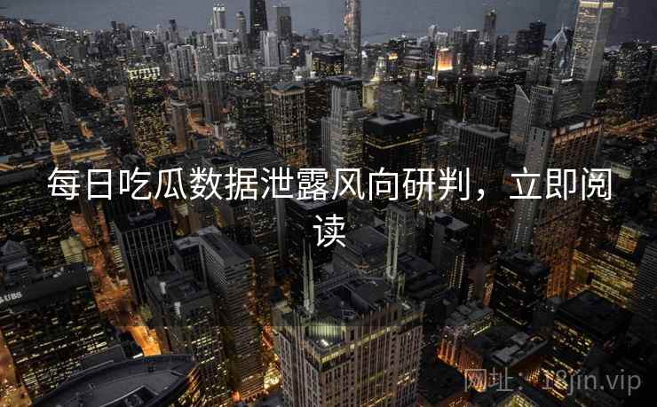 每日吃瓜数据泄露风向研判,立即阅读 每日吃瓜数据泄露风向研判,立即阅读
