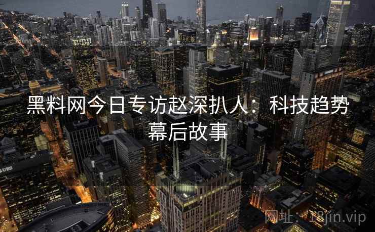 黑料网今日专访赵深扒人:科技趋势幕后故事 黑料网今日专访赵深扒人:科技趋势幕后故事