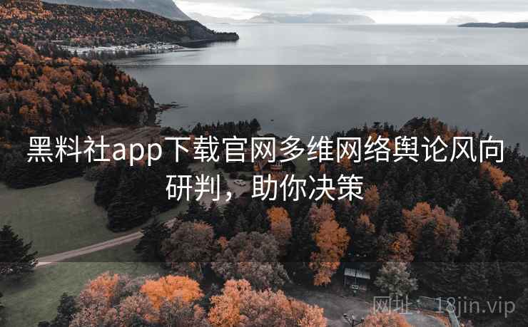 黑料社app下载官网多维网络舆论风向研判,助你决策 黑料社app下载官网多维网络舆论风向研判,助你决策