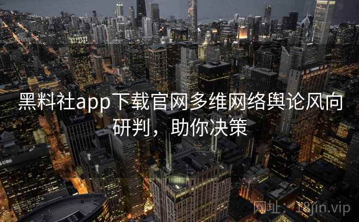 黑料社app下载官网多维网络舆论风向研判,助你决策 黑料社app下载官网多维网络舆论风向研判,助你决策
