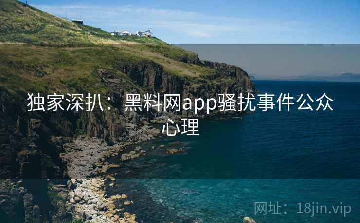 独家深扒:黑料网app骚扰事件公众心理 独家深扒:黑料网app骚扰事件公众心理