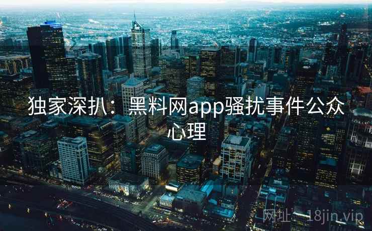 独家深扒:黑料网app骚扰事件公众心理 独家深扒:黑料网app骚扰事件公众心理