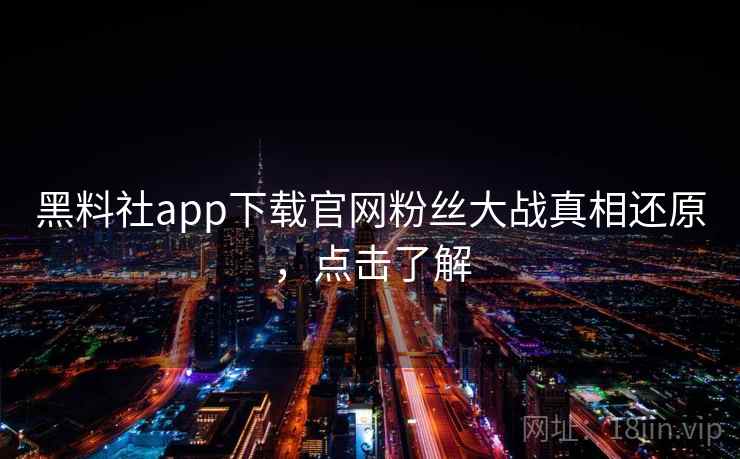 黑料社app下载官网粉丝大战真相还原,点击了解 黑料社app下载官网粉丝大战真相还原,点击了解