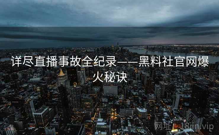 详尽直播事故全纪录——黑料社官网爆火秘诀 详尽直播事故全纪录——黑料社官网爆火秘诀