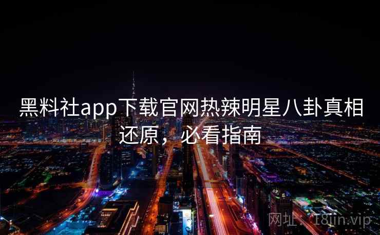 黑料社app下载官网热辣明星八卦真相还原,必看指南 黑料社app下载官网热辣明星八卦真相还原,必看指南