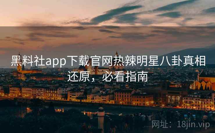 黑料社app下载官网热辣明星八卦真相还原,必看指南 黑料社app下载官网热辣明星八卦真相还原,必看指南