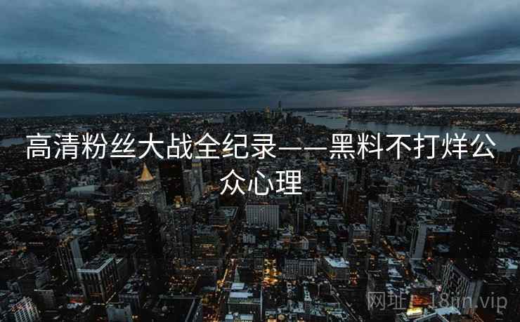 高清粉丝大战全纪录——黑料不打烊公众心理 高清粉丝大战全纪录——黑料不打烊公众心理