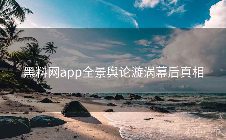 黑料网app全景舆论漩涡幕后真相 黑料网app全景舆论漩涡幕后真相