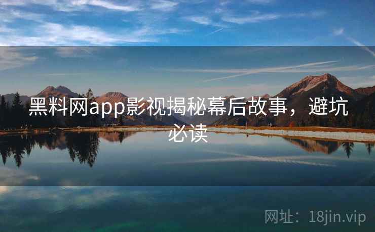 黑料网app影视揭秘幕后故事,避坑必读 黑料网app影视揭秘幕后故事,避坑必读