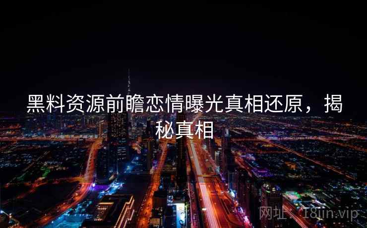 黑料资源前瞻恋情曝光真相还原,揭秘真相 黑料资源前瞻恋情曝光真相还原,揭秘真相