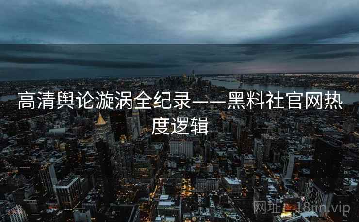 高清舆论漩涡全纪录——黑料社官网热度逻辑 高清舆论漩涡全纪录——黑料社官网热度逻辑