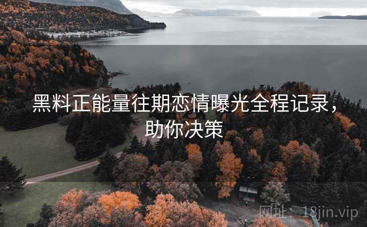 黑料正能量往期恋情曝光全程记录,助你决策 黑料正能量往期恋情曝光全程记录,助你决策