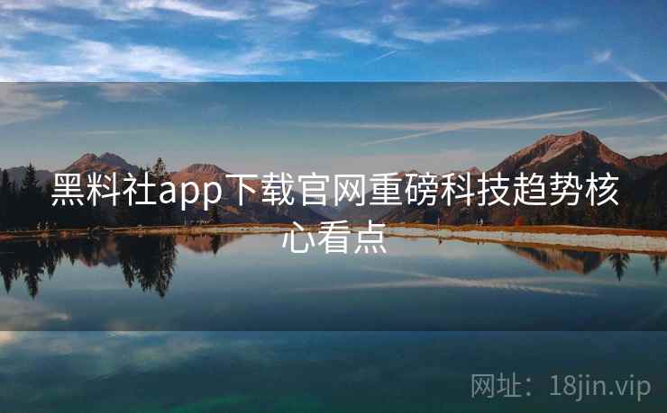 黑料社app下载官网重磅科技趋势核心看点 黑料社app下载官网重磅科技趋势核心看点
