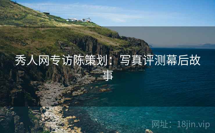 秀人网专访陈策划:写真评测幕后故事 秀人网专访陈策划:写真评测幕后故事