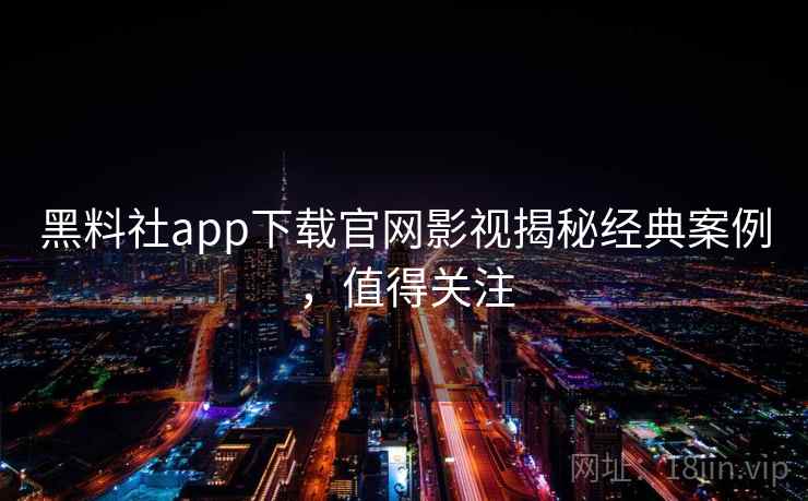 黑料社app下载官网影视揭秘经典案例,值得关注 黑料社app下载官网影视揭秘经典案例,值得关注