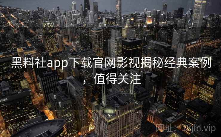 黑料社app下载官网影视揭秘经典案例,值得关注 黑料社app下载官网影视揭秘经典案例,值得关注