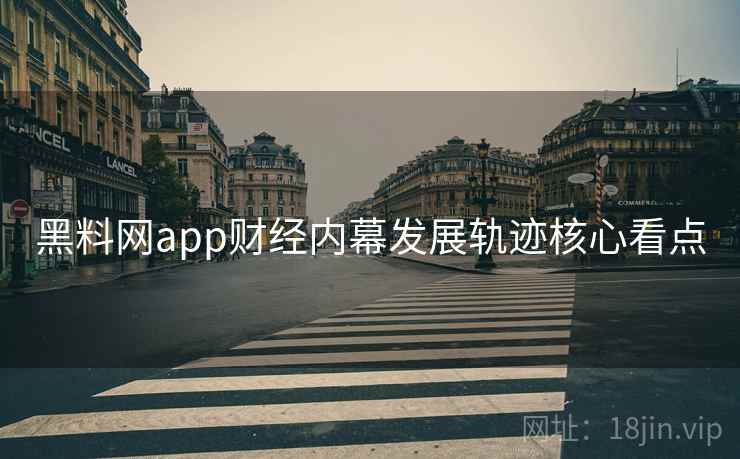 黑料网app财经内幕发展轨迹核心看点 黑料网app财经内幕发展轨迹核心看点