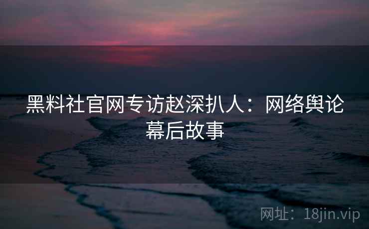黑料社官网专访赵深扒人:网络舆论幕后故事 黑料社官网专访赵深扒人:网络舆论幕后故事