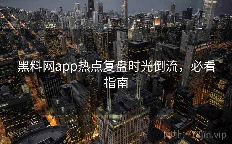 黑料网app热点复盘时光倒流,必看指南 黑料网app热点复盘时光倒流,必看指南