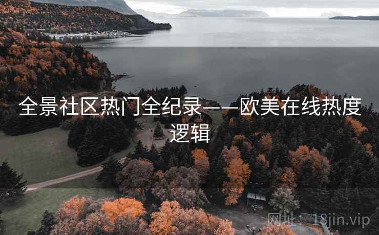 全景社区热门全纪录——欧美在线热度逻辑 全景社区热门全纪录——欧美在线热度逻辑